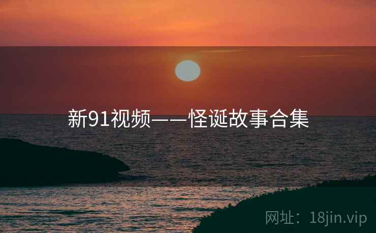新91视频——怪诞故事合集