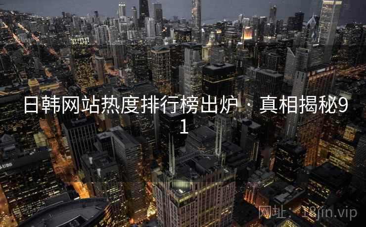 日韩网站热度排行榜出炉 · 真相揭秘91