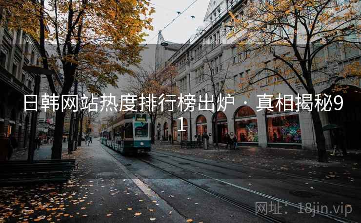 日韩网站热度排行榜出炉 · 真相揭秘91