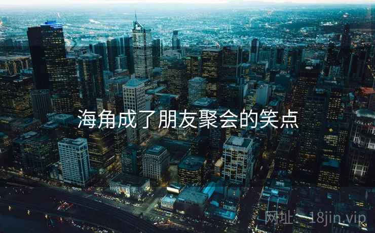 海角成了朋友聚会的笑点