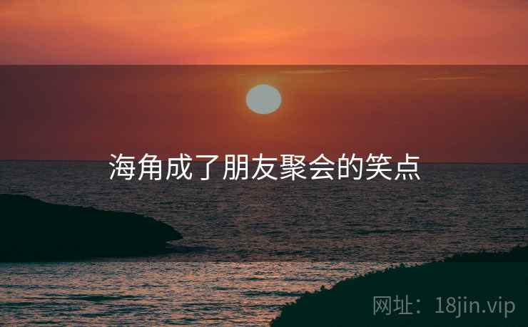 海角成了朋友聚会的笑点