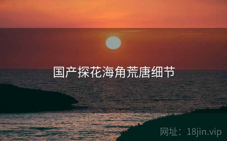 国产探花海角荒唐细节