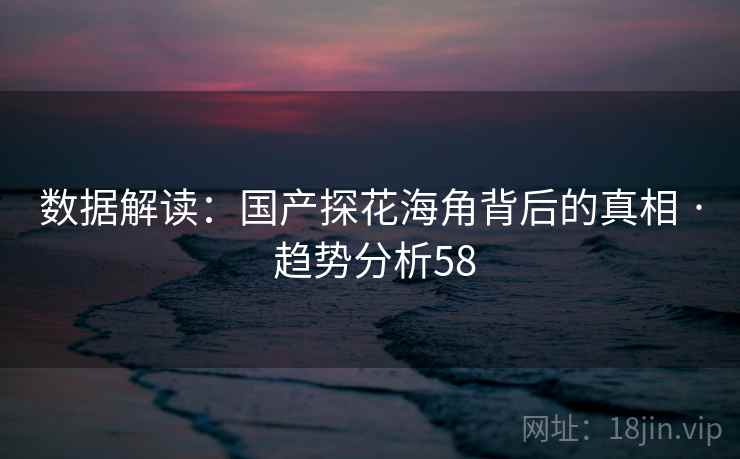 数据解读：国产探花海角背后的真相 · 趋势分析58