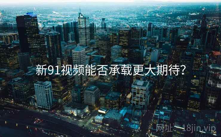新91视频能否承载更大期待？