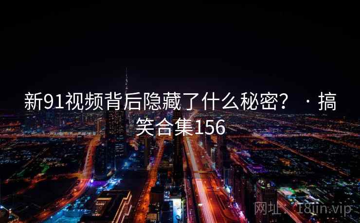 新91视频背后隐藏了什么秘密？ · 搞笑合集156