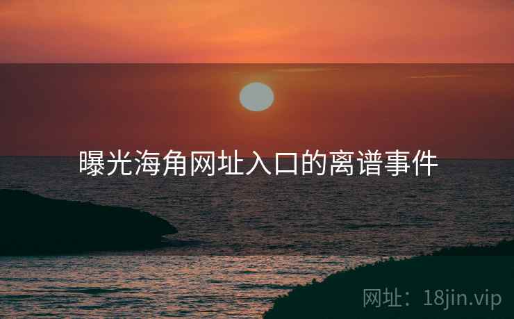 曝光海角网址入口的离谱事件