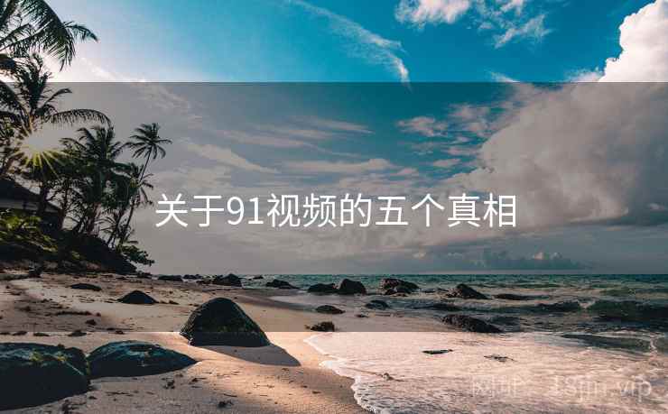 关于91视频的五个真相