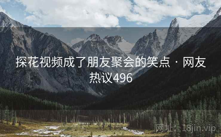 探花视频成了朋友聚会的笑点 · 网友热议496