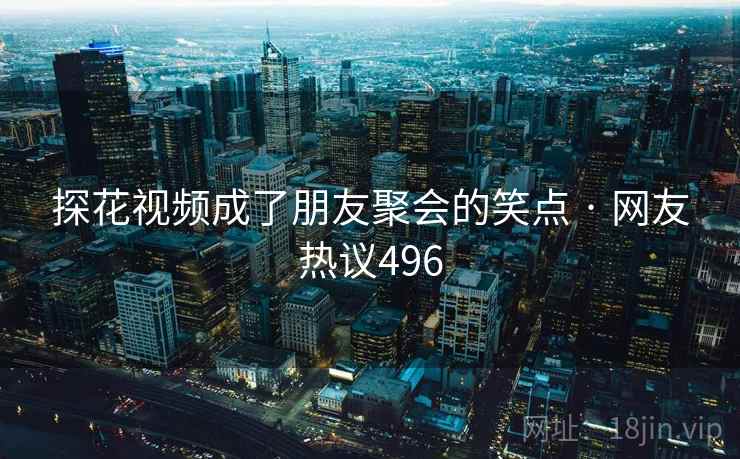 探花视频成了朋友聚会的笑点 · 网友热议496