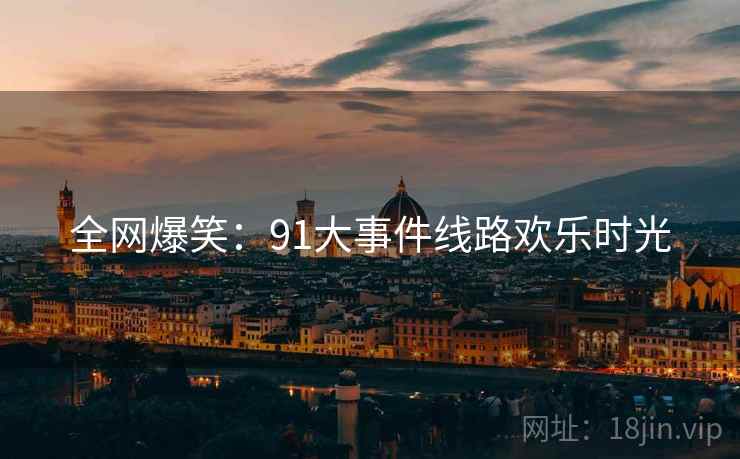 全网爆笑：91大事件线路欢乐时光