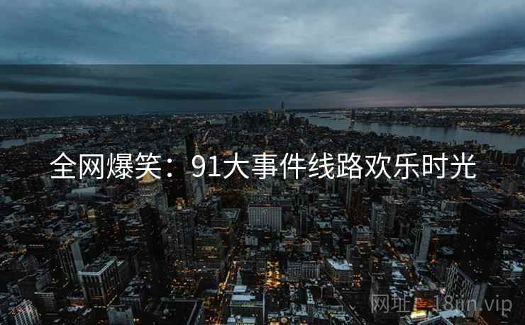 全网爆笑：91大事件线路欢乐时光