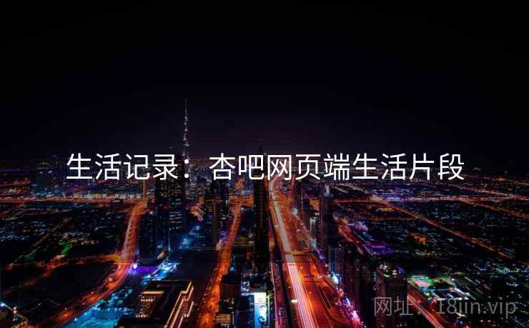 生活记录：杏吧网页端生活片段