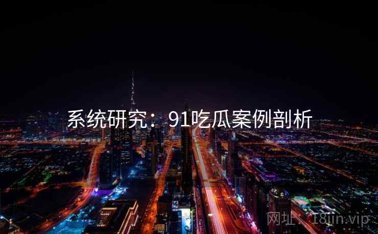 系统研究：91吃瓜案例剖析