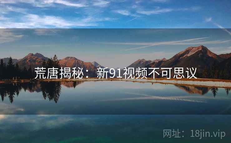 荒唐揭秘：新91视频不可思议