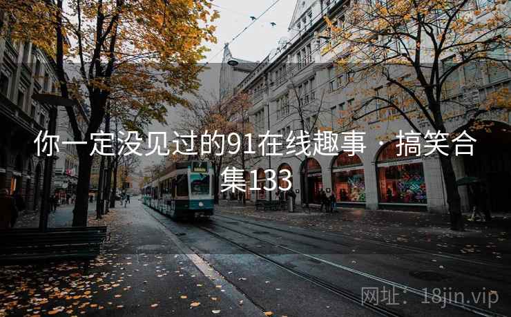 你一定没见过的91在线趣事 · 搞笑合集133  第1张
