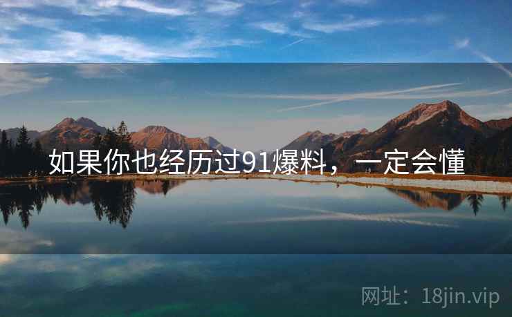 如果你也经历过91爆料，一定会懂