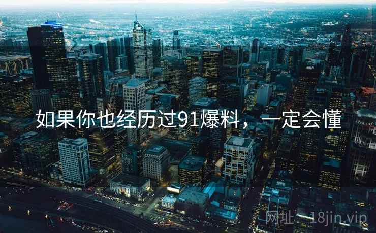 如果你也经历过91爆料，一定会懂