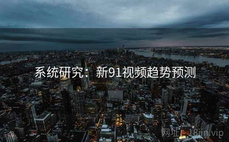 系统研究：新91视频趋势预测