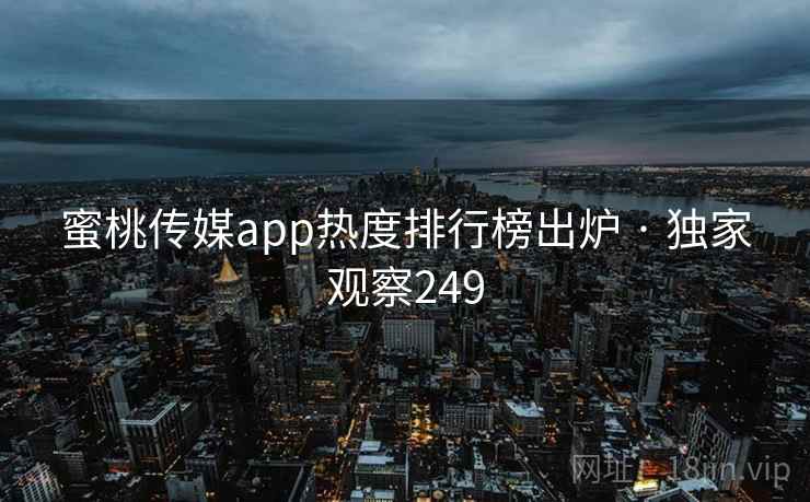 蜜桃传媒app热度排行榜出炉 · 独家观察249