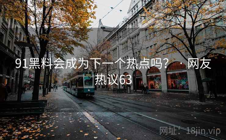 91黑料会成为下一个热点吗？ · 网友热议63